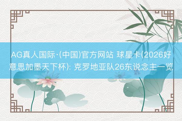 AG真人国际·(中国)官方网站 球星卡(2026好意思加墨天下杯): 克罗地亚队26东说念主一览