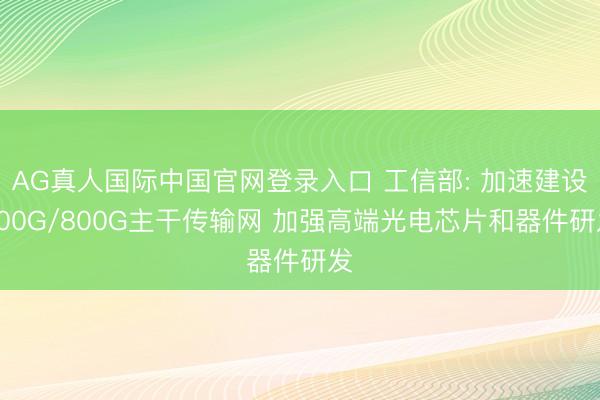 AG真人国际中国官网登录入口 工信部: 加速建设400G/800G主干传输网 加强高端光电芯片和器件研发