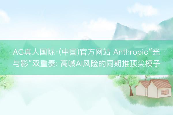 AG真人国际·(中国)官方网站 Anthropic“光与影”双重奏: 高喊AI风险的同期推顶尖模子