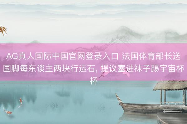 AG真人国际中国官网登录入口 法国体育部长送国脚每东谈主两块行运石, 提议塞进袜子踢宇宙杯