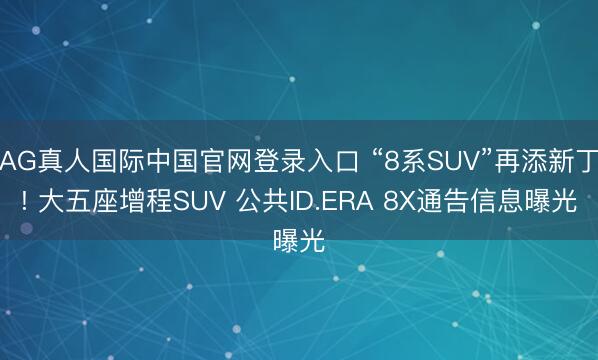 AG真人国际中国官网登录入口 “8系SUV”再添新丁! 大五座增程SUV 公共ID.ERA 8X通告信息曝光