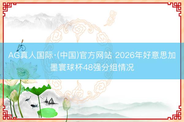 AG真人国际·(中国)官方网站 2026年好意思加墨寰球杯48强分组情况
