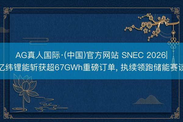 AG真人国际·(中国)官方网站 SNEC 2026|亿纬锂能斩获超67GWh重磅订单, 执续领跑储能赛谈