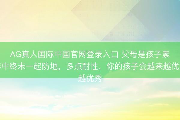 AG真人国际中国官网登录入口 父母是孩子素养中终末一起防地，多点耐性，你的孩子会越来越优秀