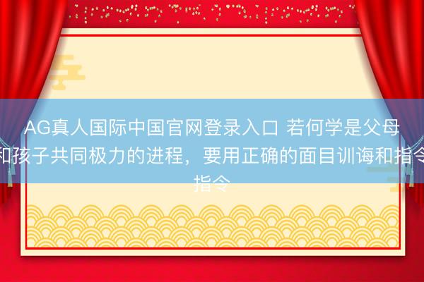AG真人国际中国官网登录入口 若何学是父母和孩子共同极力的进程，要用正确的面目训诲和指令