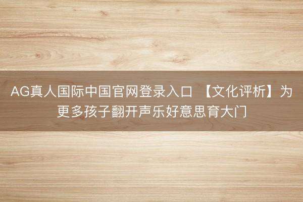 AG真人国际中国官网登录入口 【文化评析】为更多孩子翻开声乐好意思育大门