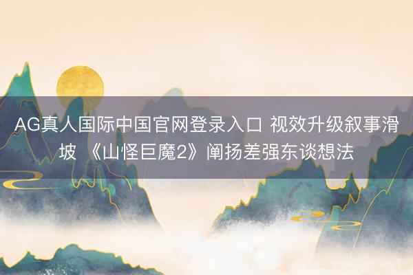 AG真人国际中国官网登录入口 视效升级叙事滑坡 《山怪巨魔2》阐扬差强东谈想法
