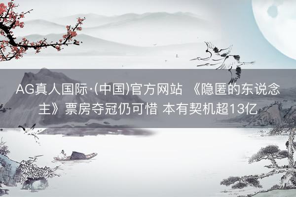 AG真人国际·(中国)官方网站 《隐匿的东说念主》票房夺冠仍可惜 本有契机超13亿
