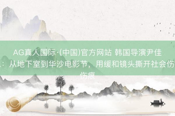 AG真人国际·(中国)官方网站 韩国导演尹佳恩：从地下室到华沙电影节，用缓和镜头撕开社会伤痕