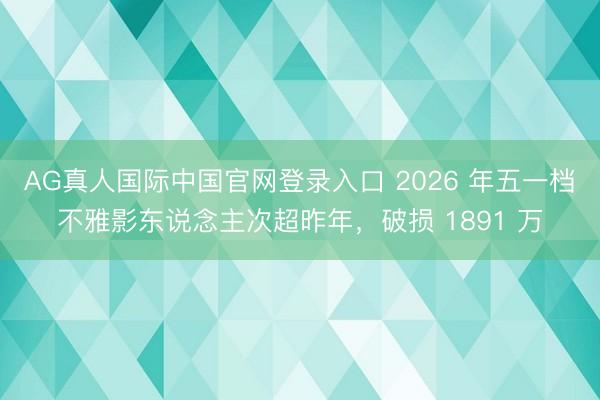 AG真人国际中国官网登录入口 2026 年五一档不雅影东说念主次超昨年，破损 1891 万