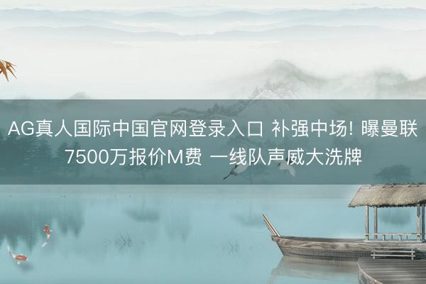 AG真人国际中国官网登录入口 补强中场! 曝曼联7500万报价M费 一线队声威大洗牌