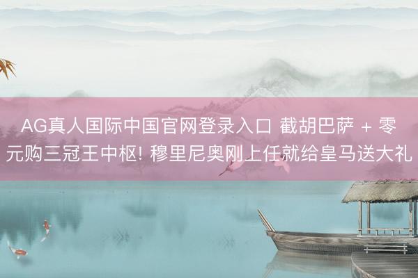 AG真人国际中国官网登录入口 截胡巴萨 + 零元购三冠王中枢! 穆里尼奥刚上任就给皇马送大礼