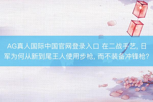 AG真人国际中国官网登录入口 在二战手艺， 日军为何从新到尾王人使用步枪， 而不装备冲锋枪?