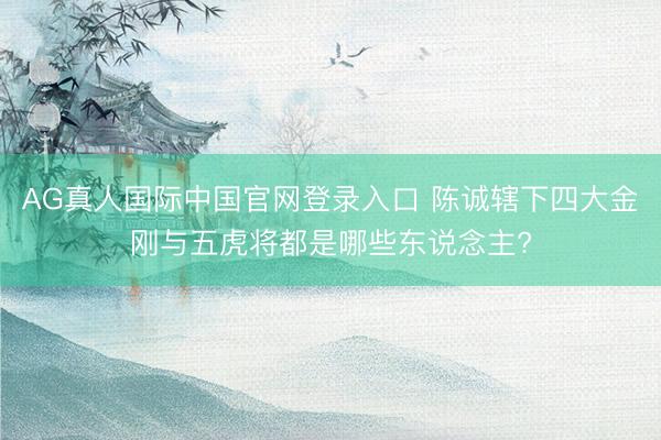 AG真人国际中国官网登录入口 陈诚辖下四大金刚与五虎将都是哪些东说念主?
