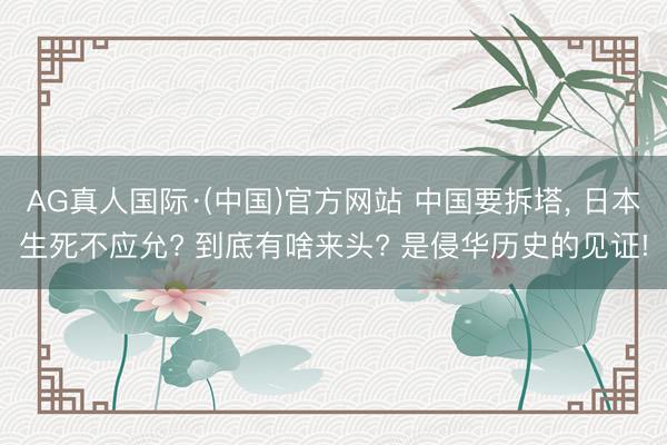 AG真人国际·(中国)官方网站 中国要拆塔， 日本生死不应允? 到底有啥来头? 是侵华历史的见证!