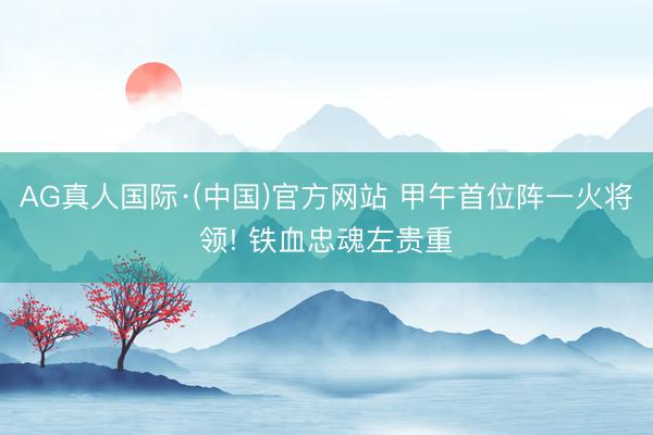 AG真人国际·(中国)官方网站 甲午首位阵一火将领! 铁血忠魂左贵重