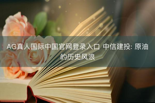 AG真人国际中国官网登录入口 中信建投: 原油的历史风浪