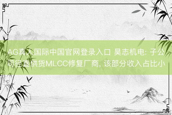 AG真人国际中国官网登录入口 昊志机电: 子公司径直供货MLCC修复厂商, 该部分收入占比小