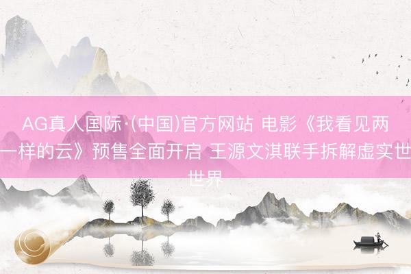 AG真人国际·(中国)官方网站 电影《我看见两朵一样的云》预售全面开启 王源文淇联手拆解虚实世界