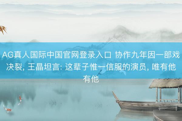 AG真人国际中国官网登录入口 协作九年因一部戏决裂, 王晶坦言: 这辈子惟一信服的演员, 唯有他