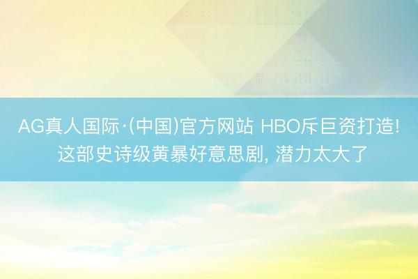 AG真人国际·(中国)官方网站 HBO斥巨资打造! 这部史诗级黄暴好意思剧, 潜力太大了