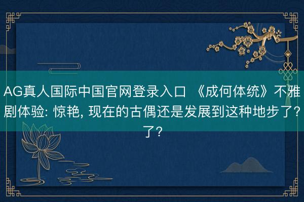 AG真人国际中国官网登录入口 《成何体统》不雅剧体验: 惊艳， 现在的古偶还是发展到这种地步了?