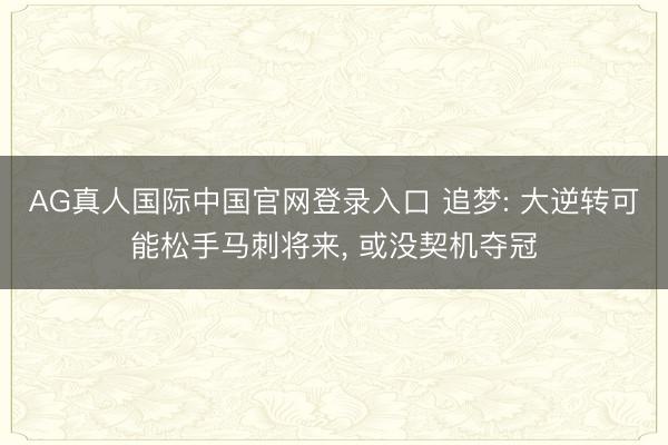 AG真人国际中国官网登录入口 追梦: 大逆转可能松手马刺将来， 或没契机夺冠