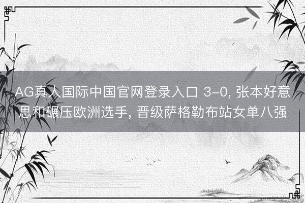 AG真人国际中国官网登录入口 3-0， 张本好意思和碾压欧洲选手， 晋级萨格勒布站女单八强