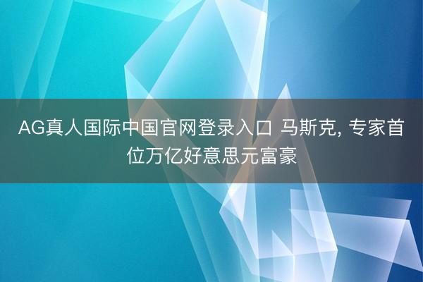 AG真人国际中国官网登录入口 马斯克， 专家首位万亿好意思元富豪