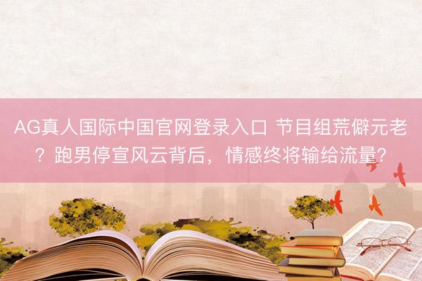 AG真人国际中国官网登录入口 节目组荒僻元老？跑男停宣风云背后，情感终将输给流量？