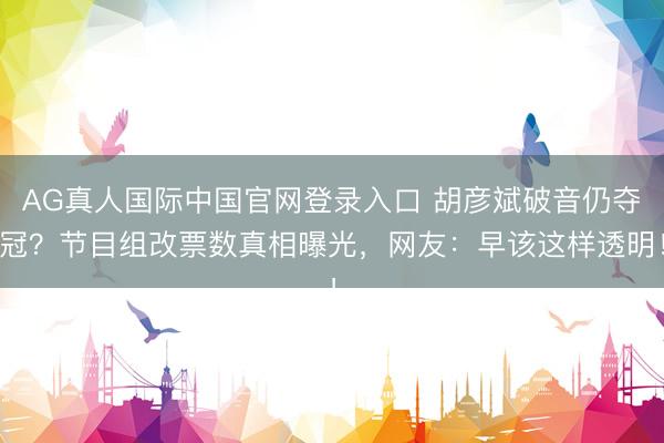 AG真人国际中国官网登录入口 胡彦斌破音仍夺冠？节目组改票数真相曝光，网友：早该这样透明！