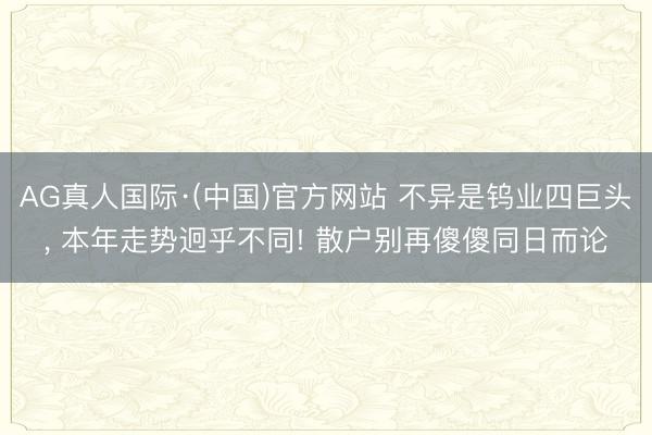 AG真人国际·(中国)官方网站 不异是钨业四巨头, 本年走势迥乎不同! 散户别再傻傻同日而论