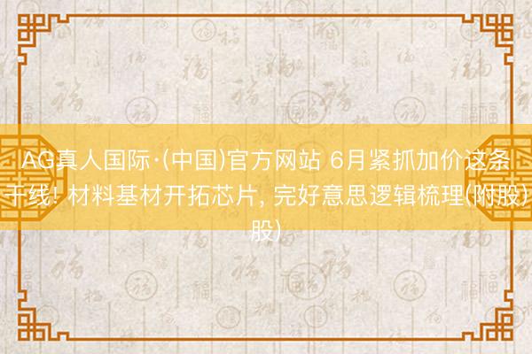 AG真人国际·(中国)官方网站 6月紧抓加价这条干线! 材料基材开拓芯片, 完好意思逻辑梳理(附股)