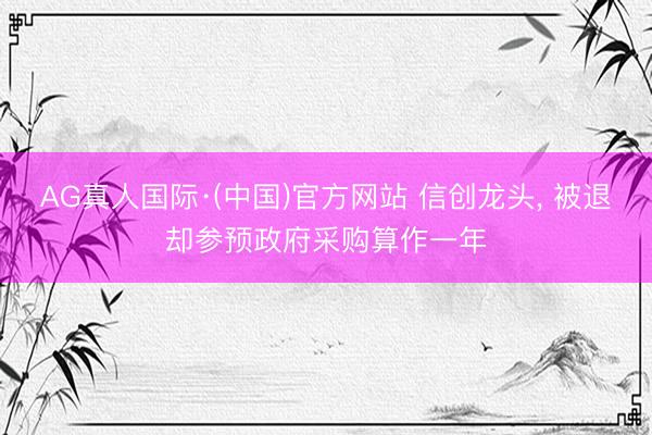 AG真人国际·(中国)官方网站 信创龙头, 被退却参预政府采购算作一年