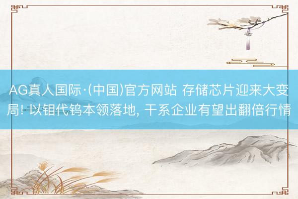 AG真人国际·(中国)官方网站 存储芯片迎来大变局! 以钼代钨本领落地， 干系企业有望出翻倍行情