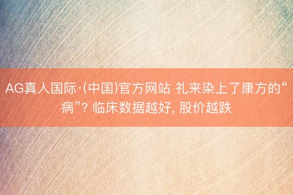 AG真人国际·(中国)官方网站 礼来染上了康方的“病”? 临床数据越好， 股价越跌