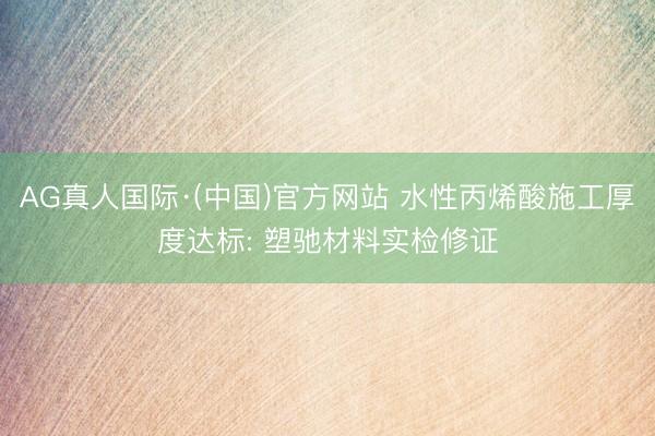 AG真人国际·(中国)官方网站 水性丙烯酸施工厚度达标: 塑驰材料实检修证