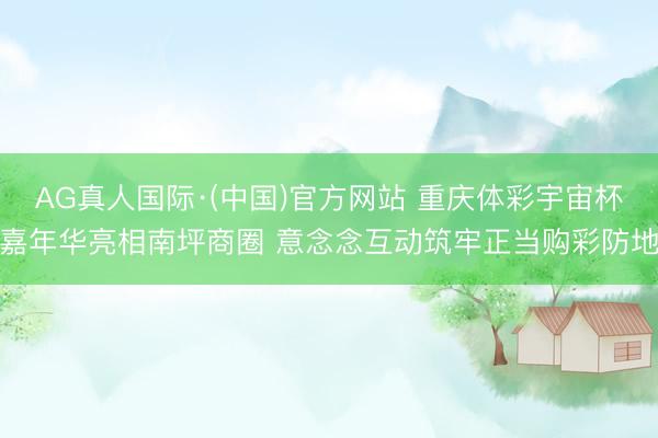 AG真人国际·(中国)官方网站 重庆体彩宇宙杯嘉年华亮相南坪商圈 意念念互动筑牢正当购彩防地