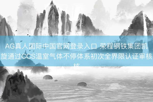 AG真人国际中国官网登录入口 荣程钢铁集团凯旋通过CCS温室气体不停体系初次全界限认证审核