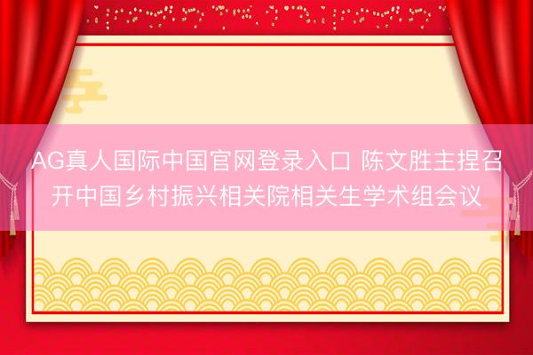 AG真人国际中国官网登录入口 陈文胜主捏召开中国乡村振兴相关院相关生学术组会议