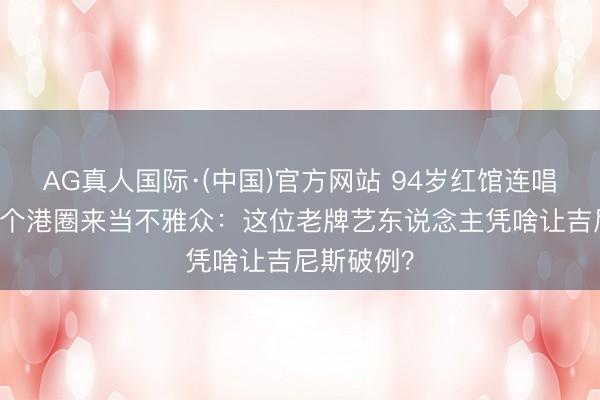 AG真人国际·(中国)官方网站 94岁红馆连唱45首，半个港圈来当不雅众：这位老牌艺东说念主凭啥让吉尼斯破例？