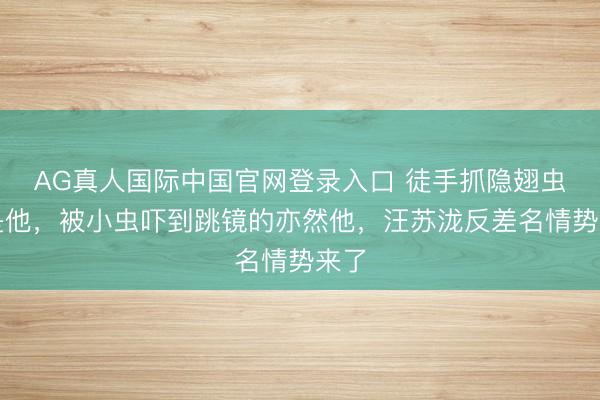 AG真人国际中国官网登录入口 徒手抓隐翅虫的是他，被小虫吓到跳镜的亦然他，汪苏泷反差名情势来了