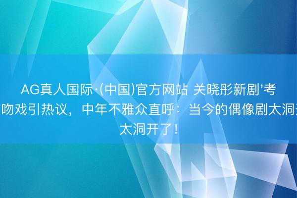 AG真人国际·(中国)官方网站 关晓彤新剧'考拉抱'吻戏引热议，中年不雅众直呼：当今的偶像剧太洞开了！