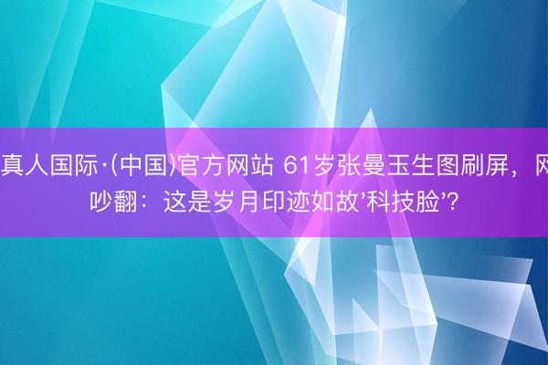 AG真人国际·(中国)官方网站 61岁张曼玉生图刷屏，网友吵翻：这是岁月印迹如故'科技脸'？