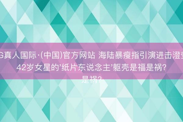 AG真人国际·(中国)官方网站 海陆暴瘦指引演进击澄莹，42岁女星的'纸片东说念主'躯壳是福是祸？