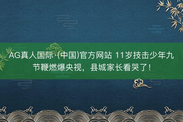 AG真人国际·(中国)官方网站 11岁技击少年九节鞭燃爆央视，县城家长看哭了！