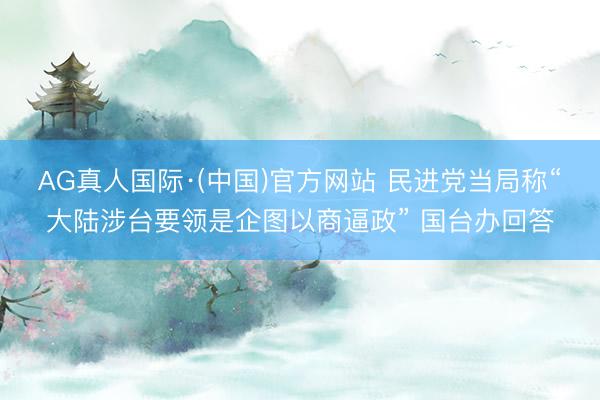 AG真人国际·(中国)官方网站 民进党当局称“大陆涉台要领是企图以商逼政” 国台办回答
