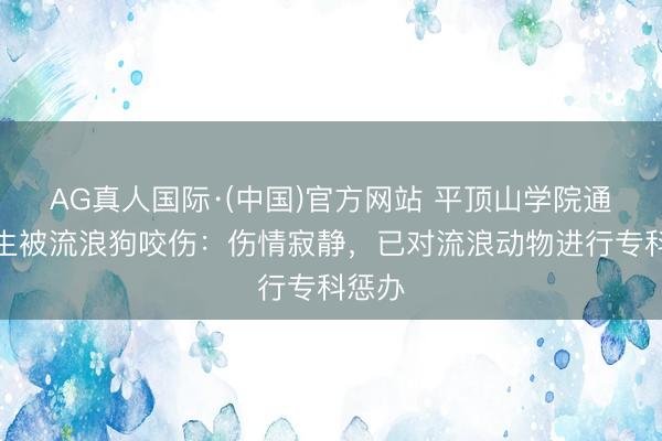 AG真人国际·(中国)官方网站 平顶山学院通报学生被流浪狗咬伤：伤情寂静，<a href=