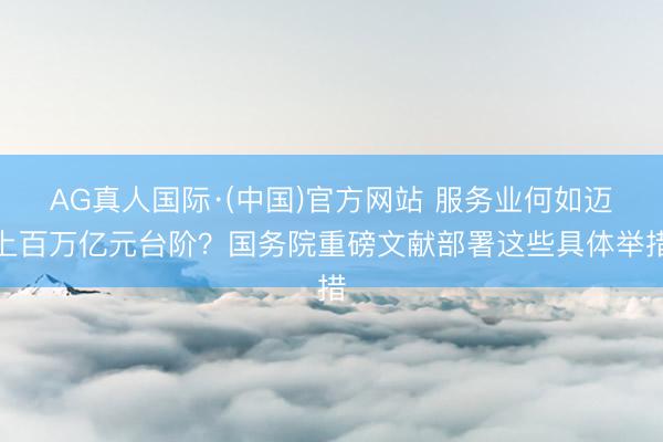 AG真人国际·(中国)官方网站 服务业何如迈上百万亿元台阶？国务院重磅文献部署这些具体举措