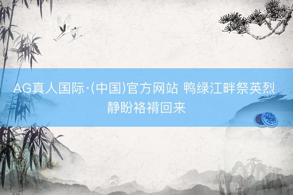 AG真人国际·(中国)官方网站 鸭绿江畔祭英烈 静盼袼褙回来